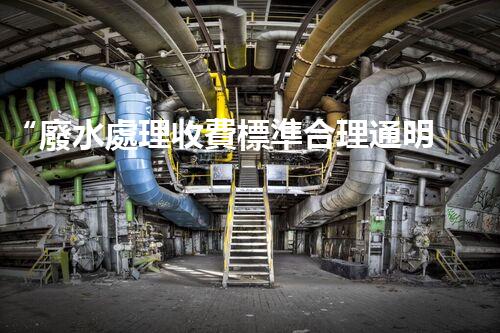 “廢水處理收費標準合理通明，助力綠色環(huán)保事業(yè)蓬勃進展”